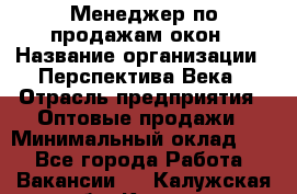 Менеджер по продажам окон › Название организации ­ Перспектива Века › Отрасль предприятия ­ Оптовые продажи › Минимальный оклад ­ 1 - Все города Работа » Вакансии   . Калужская обл.,Калуга г.